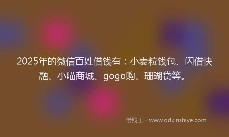 2025年的微信百姓借钱有：小麦粒钱包、闪借快融、小喵商城、gogo购、珊瑚贷等。