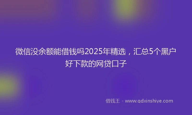 微信没余额能借钱吗2025年精选，汇总5个黑户好下款的网贷口子