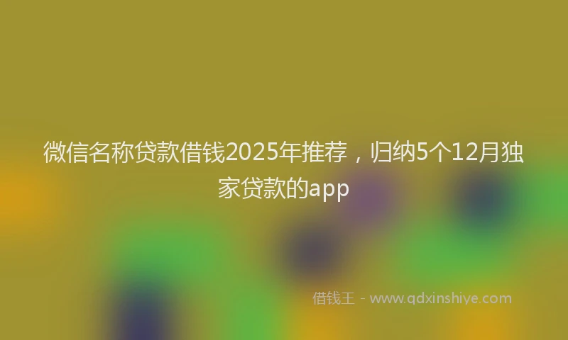 微信名称贷款借钱2025年推荐，归纳5个12月独家贷款的app