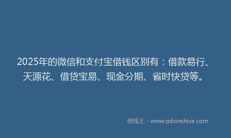 2025年的微信和支付宝借钱区别有：借款易行、天源花、借贷宝易、现金分期、省时快贷等。