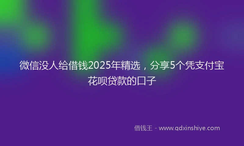 微信没人给借钱2025年精选，分享5个凭支付宝花呗贷款的口子