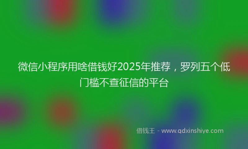 微信小程序用啥借钱好2025年推荐，罗列五个低门槛不查征信的平台