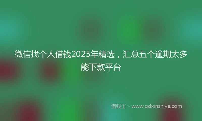 微信找个人借钱2025年精选，汇总五个逾期太多能下款平台