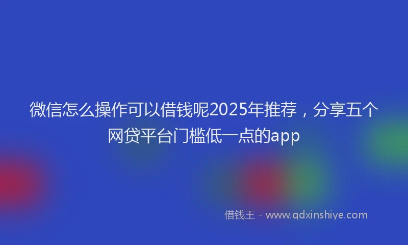 微信怎么操作可以借钱呢2025年推荐，分享五个网贷平台门槛低一点的app