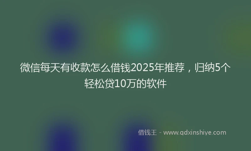 微信每天有收款怎么借钱2025年推荐，归纳5个轻松贷10万的软件