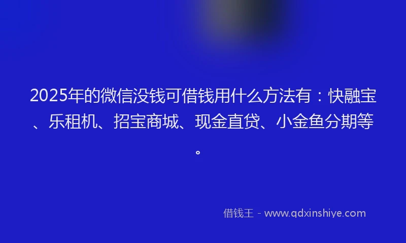 2025年的微信没钱可借钱用什么方法有：快融宝、乐租机、招宝商城、现金直贷、小金鱼分期等。