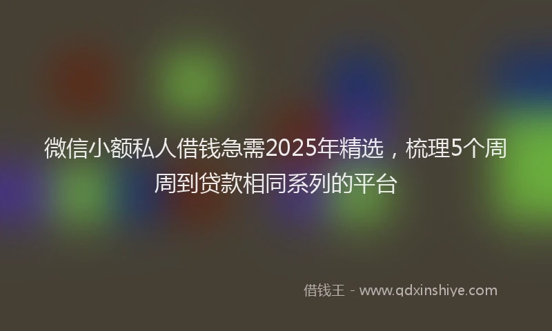 微信小额私人借钱急需2025年精选，梳理5个周周到贷款相同系列的平台