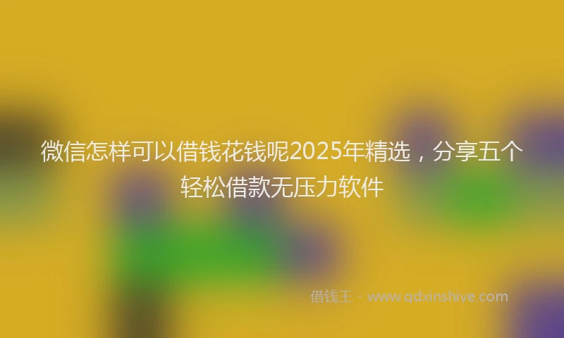 微信怎样可以借钱花钱呢2025年精选，分享五个轻松借款无压力软件