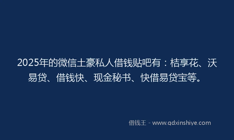 2025年的微信土豪私人借钱贴吧有：桔享花、沃易贷、借钱快、现金秘书、快借易贷宝等。