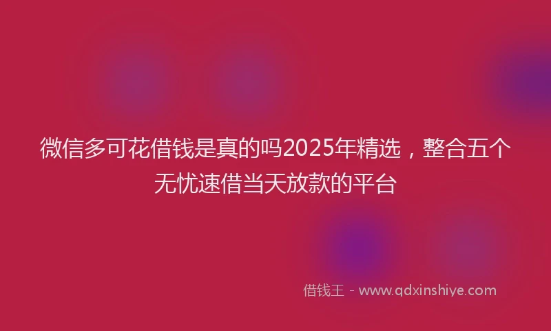 微信多可花借钱是真的吗2025年精选，整合五个无忧速借当天放款的平台