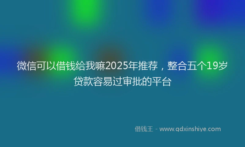 微信可以借钱给我嘛2025年推荐，整合五个19岁贷款容易过审批的平台