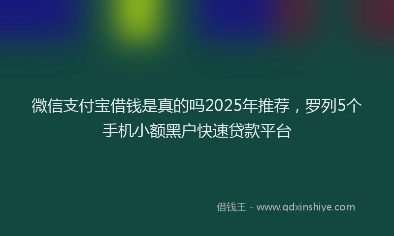 微信支付宝借钱是真的吗2025年推荐，罗列5个手机小额黑户快速贷款平台