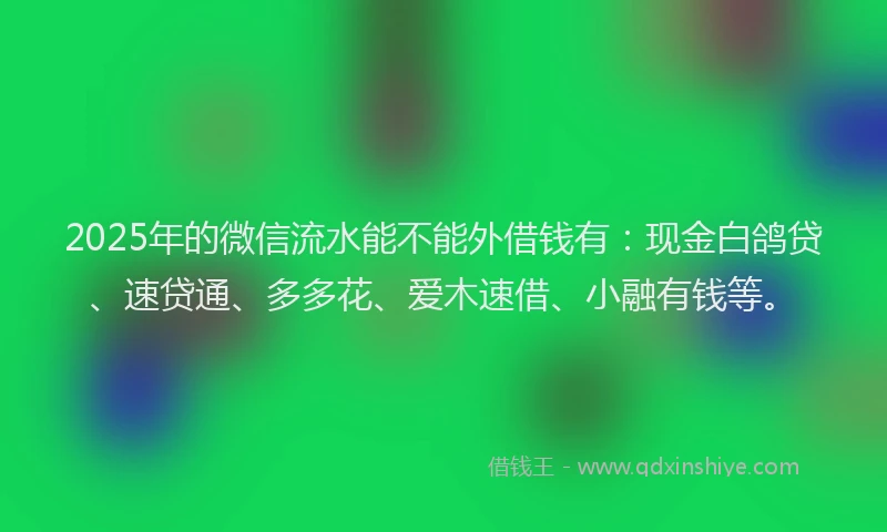2025年的微信流水能不能外借钱有：现金白鸽贷、速贷通、多多花、爱木速借、小融有钱等。