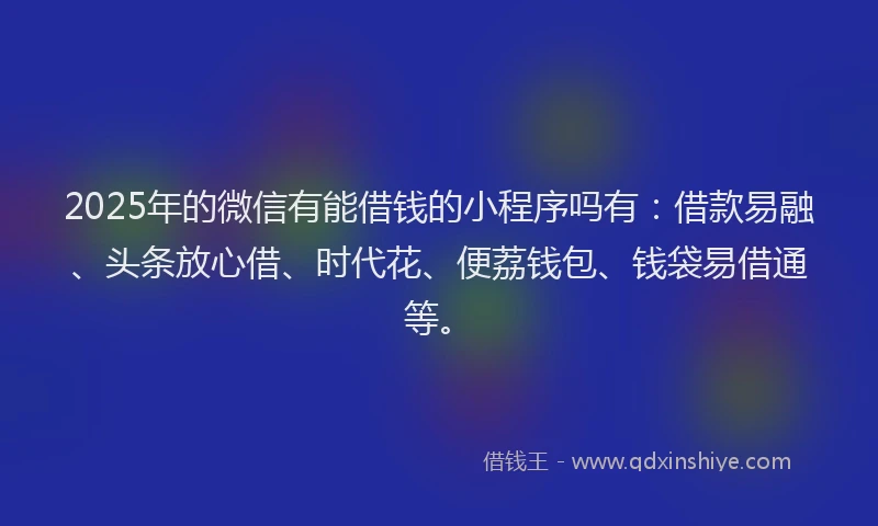 2025年的微信有能借钱的小程序吗有：借款易融、头条放心借、时代花、便荔钱包、钱袋易借通等。