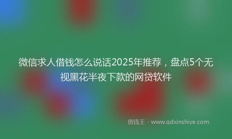 微信求人借钱怎么说话2025年推荐，盘点5个无视黑花半夜下款的网贷软件