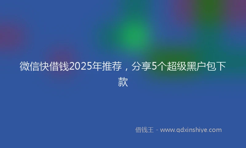 微信快借钱2025年推荐，分享5个超级黑户包下款