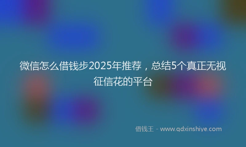 微信怎么借钱步2025年推荐，总结5个真正无视征信花的平台