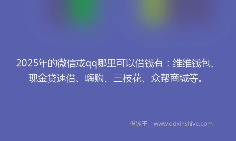 2025年的微信或qq哪里可以借钱有：维维钱包、现金贷速借、嗨购、三枝花、众帮商城等。