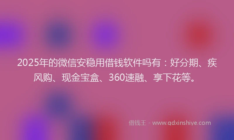 2025年的微信安稳用借钱软件吗有：好分期、疾风购、现金宝盒、360速融、享下花等。