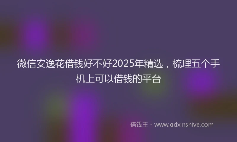 微信安逸花借钱好不好2025年精选，梳理五个手机上可以借钱的平台