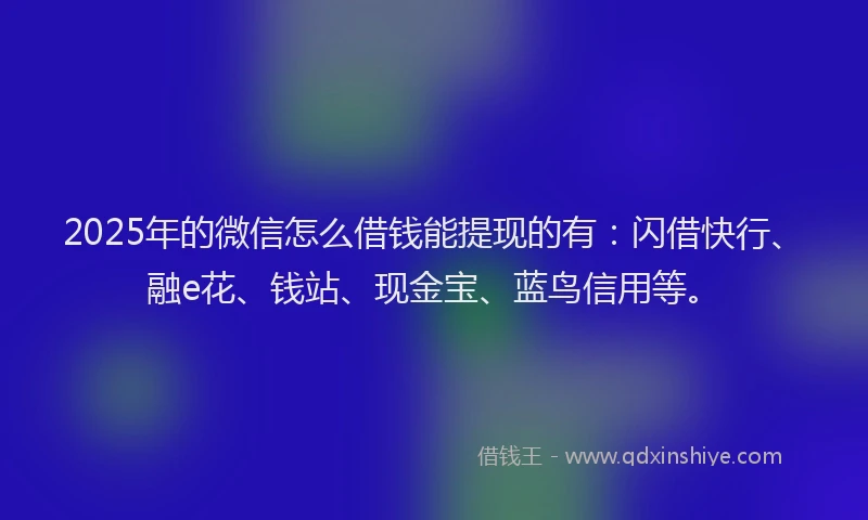 2025年的微信怎么借钱能提现的有：闪借快行、融e花、钱站、现金宝、蓝鸟信用等。