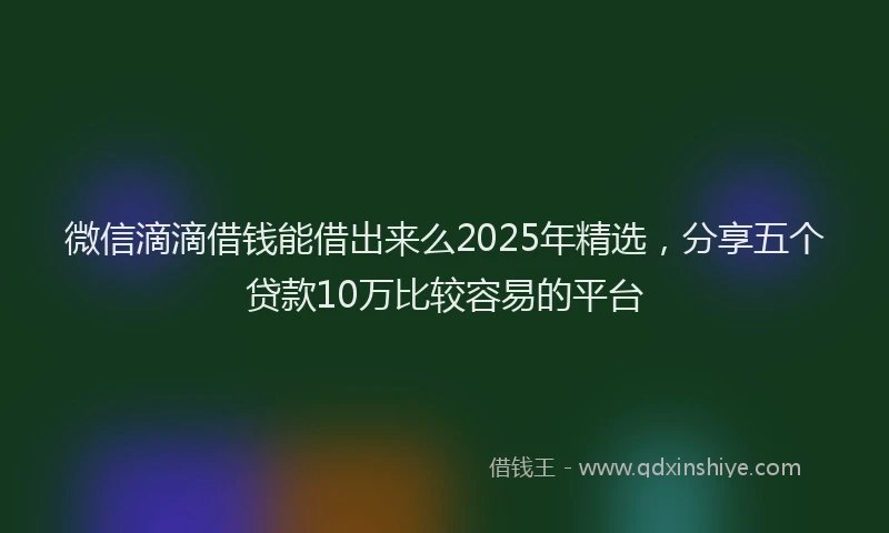 微信滴滴借钱能借出来么2025年精选，分享五个贷款10万比较容易的平台