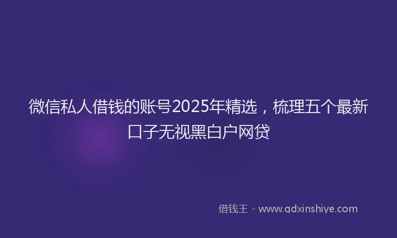 微信私人借钱的账号2025年精选，梳理五个最新口子无视黑白户网贷