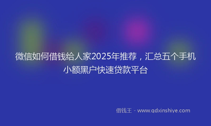 微信如何借钱给人家2025年推荐，汇总五个手机小额黑户快速贷款平台