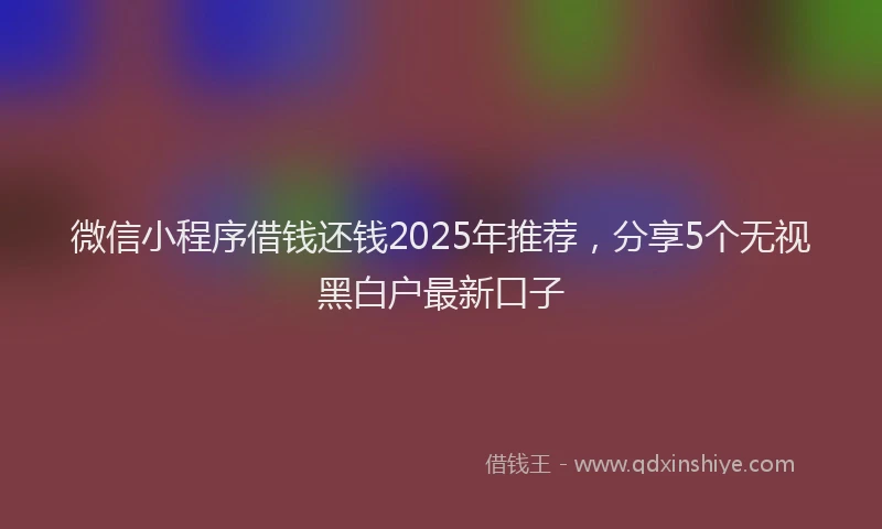 微信小程序借钱还钱2025年推荐，分享5个无视黑白户最新口子
