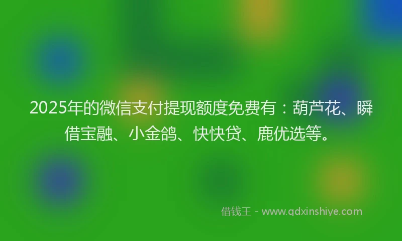 2025年的微信支付提现额度免费有：葫芦花、瞬借宝融、小金鸽、快快贷、鹿优选等。