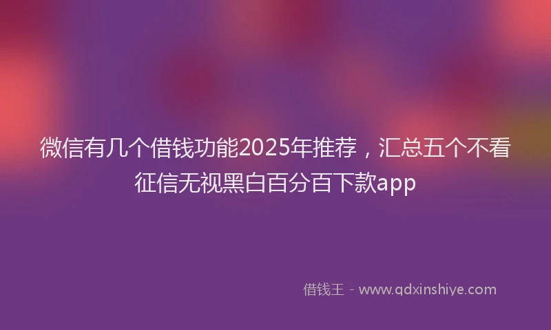 微信有几个借钱功能2025年推荐，汇总五个不看征信无视黑白百分百下款app