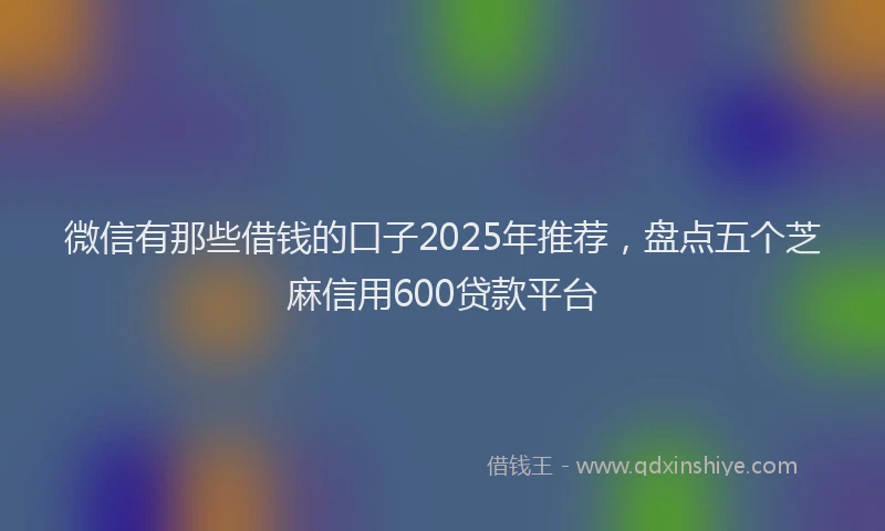 微信有那些借钱的口子2025年推荐，盘点五个芝麻信用600贷款平台