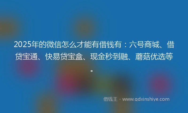 2025年的微信怎么才能有借钱有：六号商城、借贷宝通、快易贷宝盒、现金秒到融、蘑菇优选等。