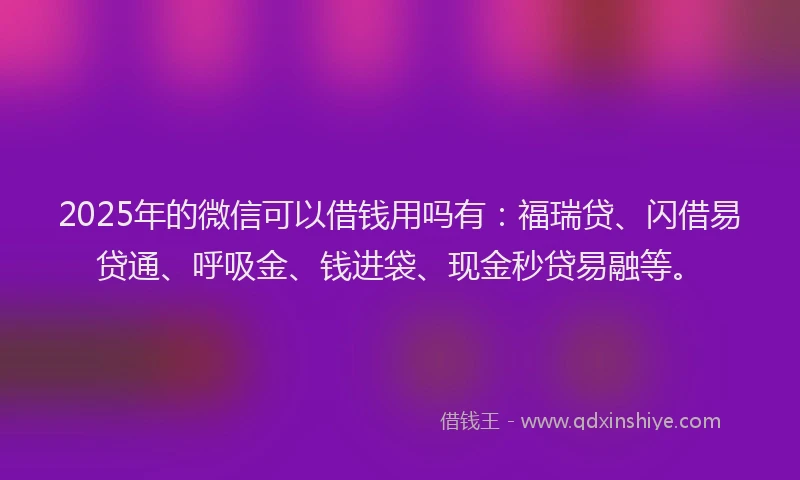 2025年的微信可以借钱用吗有：福瑞贷、闪借易贷通、呼吸金、钱进袋、现金秒贷易融等。