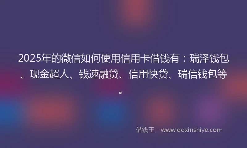 2025年的微信如何使用信用卡借钱有：瑞泽钱包、现金超人、钱速融贷、信用快贷、瑞信钱包等。