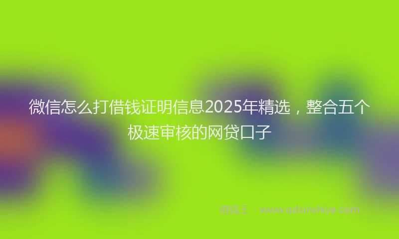 微信怎么打借钱证明信息2025年精选，整合五个极速审核的网贷口子