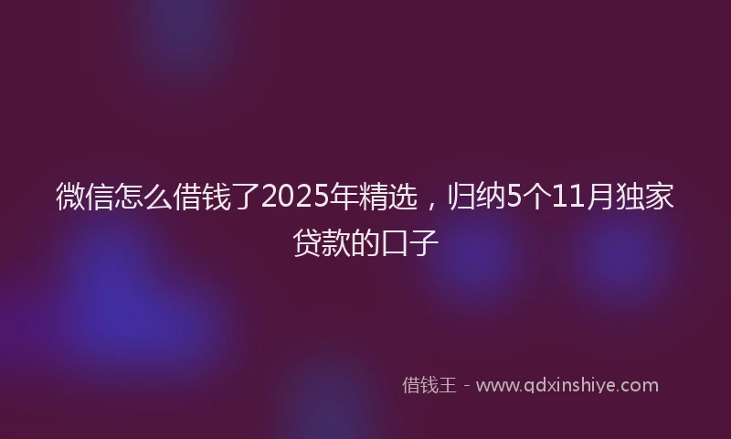 微信怎么借钱了2025年精选，归纳5个11月独家贷款的口子
