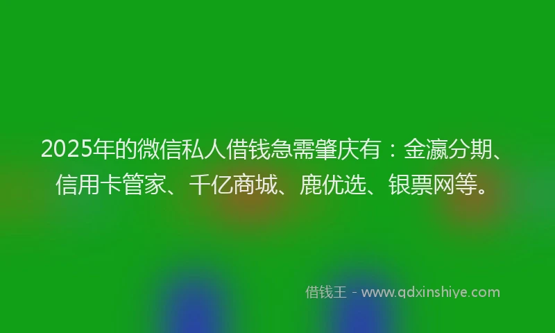 2025年的微信私人借钱急需肇庆有：金瀛分期、信用卡管家、千亿商城、鹿优选、银票网等。