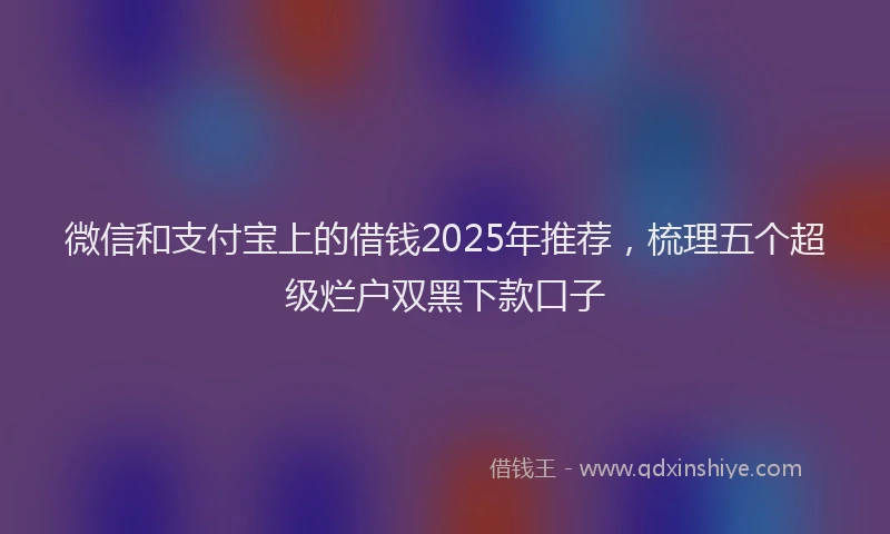 微信和支付宝上的借钱2025年推荐，梳理五个超级烂户双黑下款口子