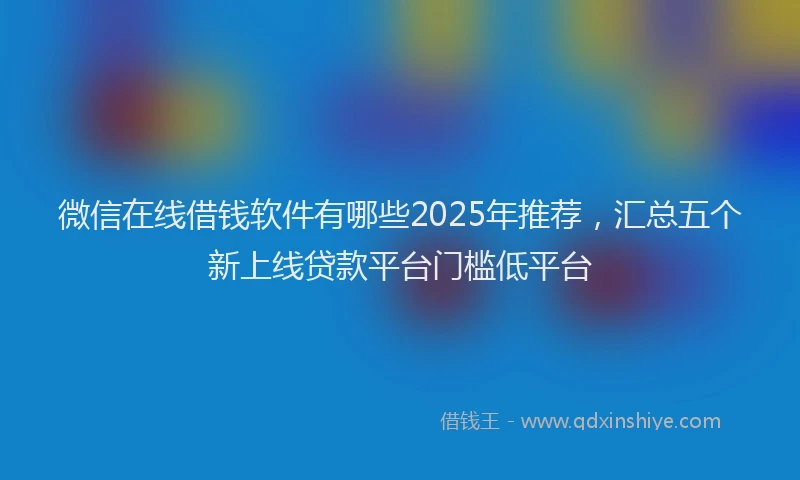 微信在线借钱软件有哪些2025年推荐，汇总五个新上线贷款平台门槛低平台