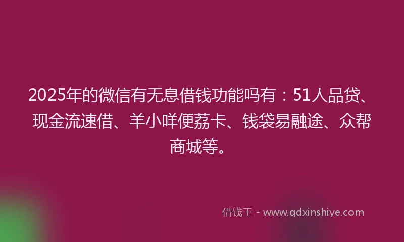 2025年的微信有无息借钱功能吗有：51人品贷、现金流速借、羊小咩便荔卡、钱袋易融途、众帮商城等。
