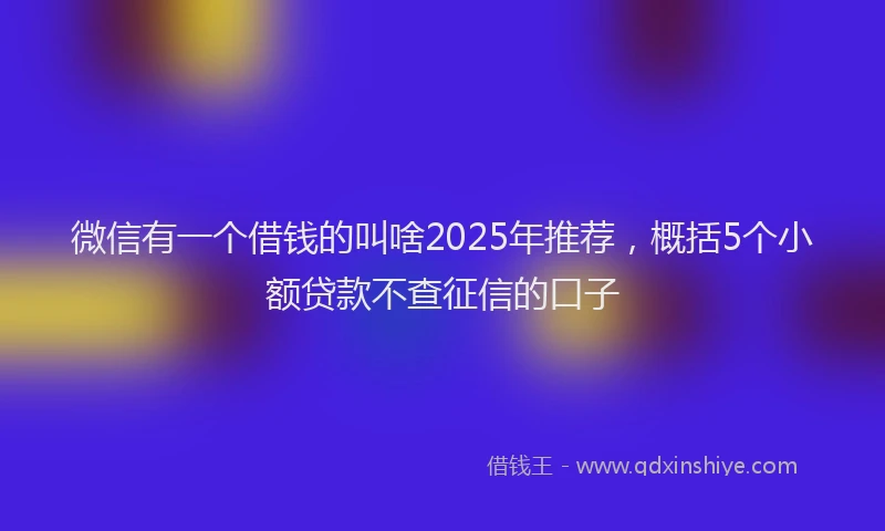 微信有一个借钱的叫啥2025年推荐，概括5个小额贷款不查征信的口子