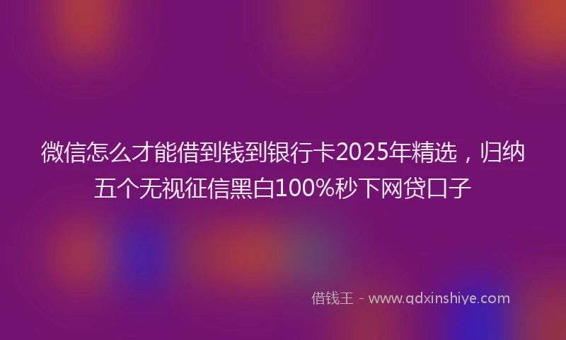 微信怎么才能借到钱到银行卡2025年精选，归纳五个无视征信黑白100%秒下网贷口子
