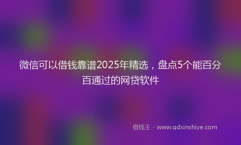 微信可以借钱靠谱2025年精选，盘点5个能百分百通过的网贷软件
