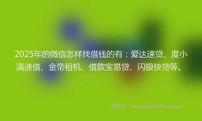 2025年的微信怎样找借钱的有：爱达速贷、度小满速借、金帝租机、借款宝易贷、闪银快贷等。