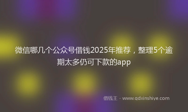 微信哪几个公众号借钱2025年推荐，整理5个逾期太多仍可下款的app