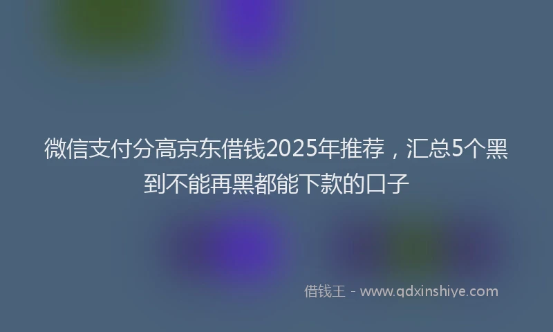 微信支付分高京东借钱2025年推荐，汇总5个黑到不能再黑都能下款的口子