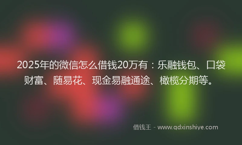 2025年的微信怎么借钱20万有：乐融钱包、口袋财富、随易花、现金易融通途、橄榄分期等。