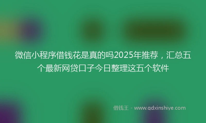 微信小程序借钱花是真的吗2025年推荐，汇总五个最新网贷口子今日整理这五个软件
