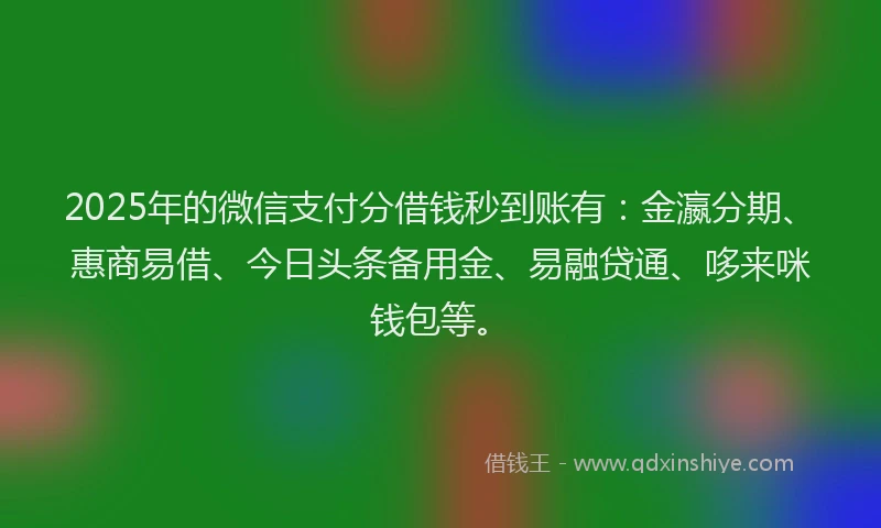 2025年的微信支付分借钱秒到账有：金瀛分期、惠商易借、今日头条备用金、易融贷通、哆来咪钱包等。